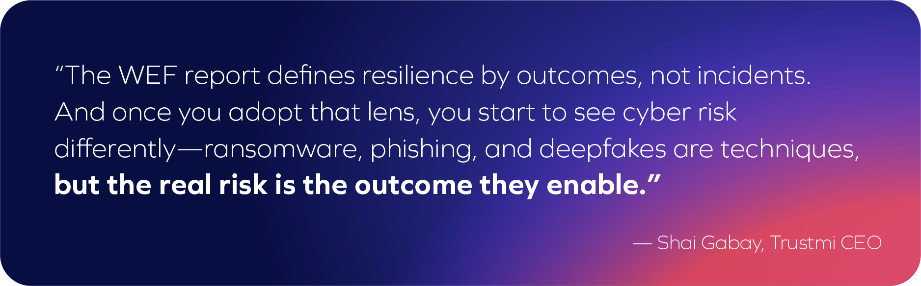 A quote from Shai Gabay, Trustmi CEO, about resilience and cyber risk, highlighting that the real danger for CISOs is the outcome of incidents like ransomware and phishing—cyber-enabled fraud—not just the incidents themselves.