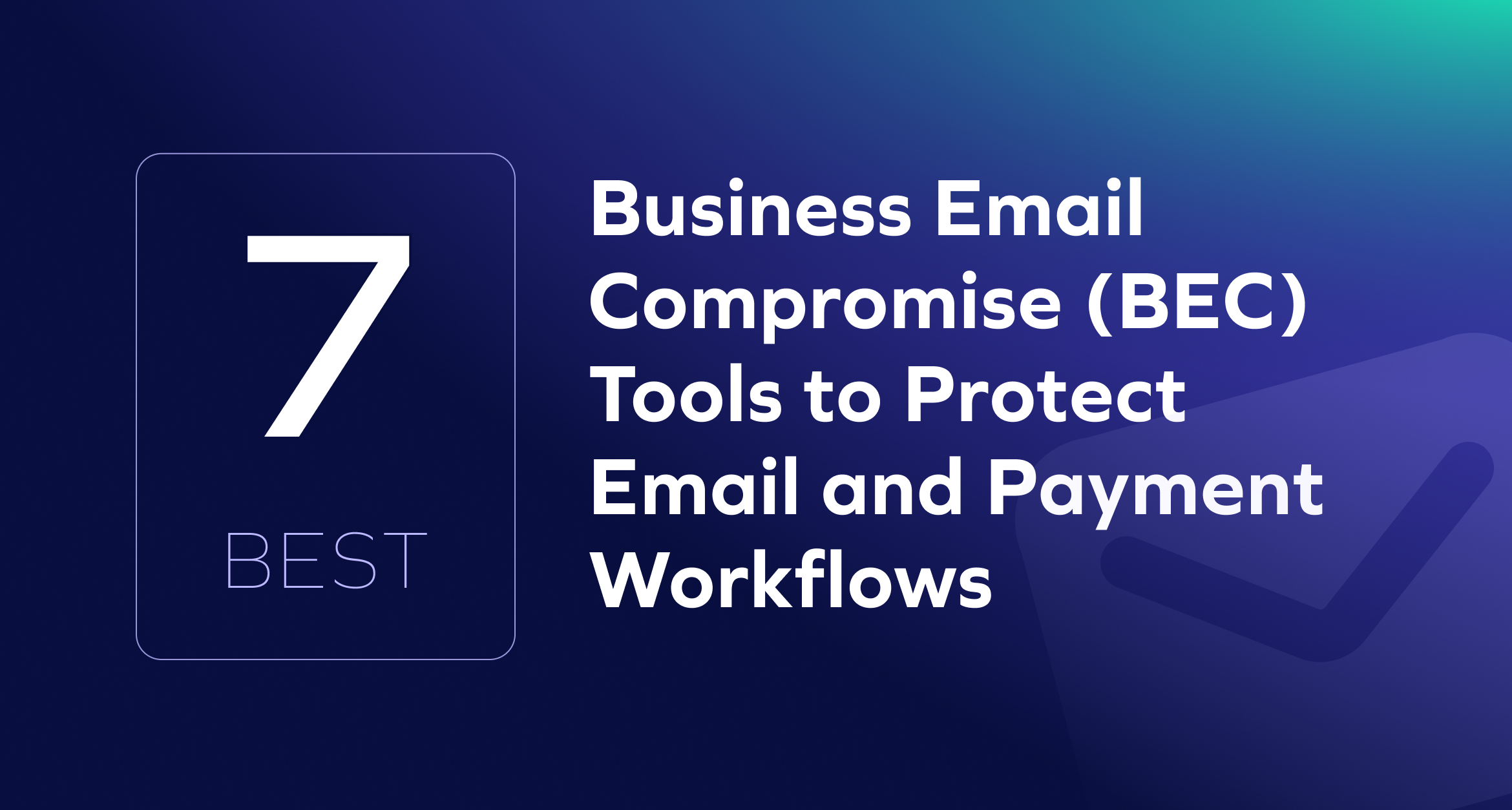 Dark blue graphic with large text: 7 Best Business Email Compromise (BEC) Tools to Protect Against Business Email Compromise and Safeguard Email and Payment Workflows, featuring a faint checkmark icon in the background.